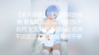 【新片速遞】  你们喜欢的视角 看看我舔逼舔屁眼的技术如何 女友开始手机玩玩 后来不淡定了 屁屁扭扭 呻吟不停 