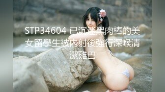 STP34604 已沉迷黑肉棒的美女留學生被內射後強行深喉清潔雞巴