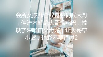 会所女技师全程露脸伺候大哥，伸进内裤给大哥撸鸡巴，搞硬了深喉口交毒龙，让大哥草小嘴，精彩不要错过2