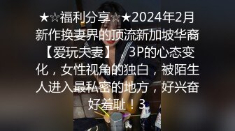 ★☆福利分享☆★2024年2月新作换妻界的顶流新加坡华裔【爱玩夫妻】，3P的心态变化，女性视角的独白，被陌生人进入最私密的地方，好兴奋好羞耻！3