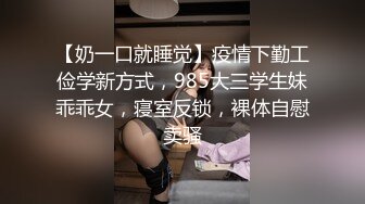 【奶一口就睡觉】疫情下勤工俭学新方式，985大三学生妹乖乖女，寝室反锁，裸体自慰卖骚