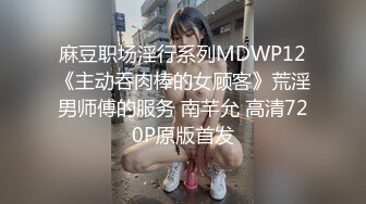 麻豆职场淫行系列MDWP12《主动吞肉棒的女顾客》荒淫男师傅的服务 南芊允 高清720P原版首发