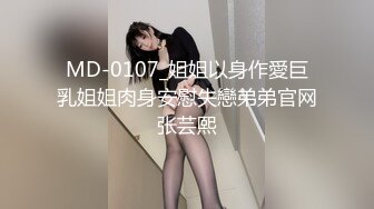 MD-0107_姐姐以身作愛巨乳姐姐肉身安慰失戀弟弟官网张芸熙