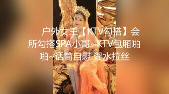 ❤️户外女王【KTV勾搭】会所勾搭SPA小哥~KTV包厢啪啪~话筒自慰 淫水拉丝