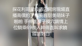 探花利哥星級酒店開房現場直播高價約了個笑容甜美萌妹子啪啪 手伸進褲子摸穴調情上位騎乘69後入幹得直叫求饒 國語對白