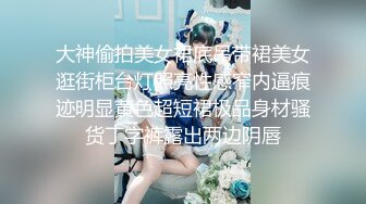 大神偷拍美女裙底吊带裙美女逛街柜台灯照亮性感窄内逼痕迹明显黄色超短裙极品身材骚货丁字裤露出两边阴唇