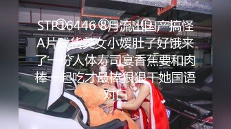 STP16446 8月流出国产搞怪A片贱货美女小媛肚子好饿来了一份人体寿司宴香蕉要和肉棒一起吃才最棒狠狠干她国语对白