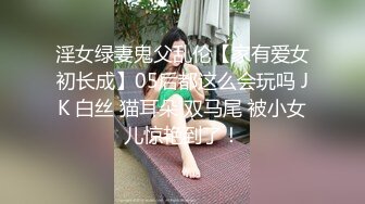 淫女绿妻鬼父乱伦【家有爱女初长成】05后都这么会玩吗 JK 白丝 猫耳朵 双马尾 被小女儿惊艳到了！