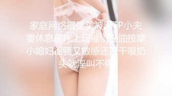 家庭网络摄像头被黑TP小夫妻休息前床上玩催情推油按摩小媳妇很骚又敏感还没干吸奶头就淫叫不停