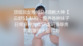 顶级玩女推特SM调教大神【云舒S】私拍，圈养各种妹子日常多种方式SP虐阴侮辱责罚刺激感十足 (12)