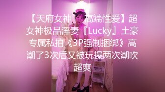 【天府女神❤️高端性爱】超女神极品淫妻『Lucky』土豪专属私拍《3P强制捆绑》高潮了3次后又被玩操两次潮吹超爽