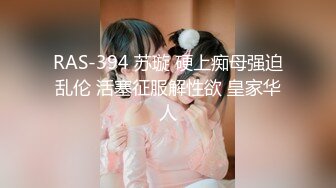 RAS-394 苏璇 硬上痴母强迫乱伦 活塞征服解性欲 皇家华人