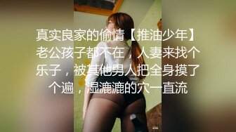 真实良家的偷情【推油少年】老公孩子都不在，人妻来找个乐子，被其他男人把全身摸了个遍，湿漉漉的穴一直流