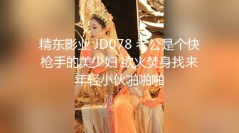 精东影业 JD078 老公是个快枪手的美少妇 欲火焚身找来年轻小伙啪啪啪