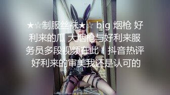 ★☆制服丝袜★☆ big 烟枪 好利来的瓜 大烟枪与好利来服务员多段视频在此！抖音热评 好利来的审美我还是认可的