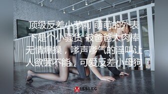 顶级反差小萝莉 萌萌的外表下是个小骚货 被爸爸大肉棒无情爆操，嗲声嗲气的淫叫让人欲罢不能，可爱反差小母狗