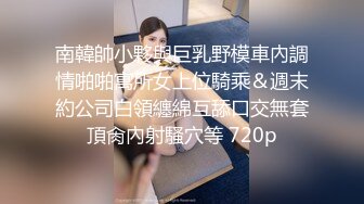 南韓帥小夥與巨乳野模車內調情啪啪寓所女上位騎乘＆週末約公司白領纏綿互舔口交無套頂肏內射騷穴等 720p