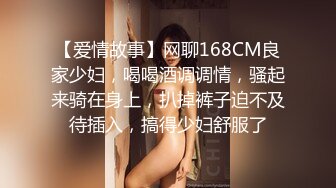 【爱情故事】网聊168CM良家少妇，喝喝酒调调情，骚起来骑在身上，扒掉裤子迫不及待插入，搞得少妇舒服了