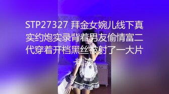 STP27327 拜金女婉儿线下真实约炮实录背着男友偷情富二代穿着开档黑丝被射了一大片精液