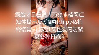 露脸才是王道！万狼求档网红知性极品反差御姐chipy私拍终结篇~口交肛交性爱内射紫薇各种打炮3