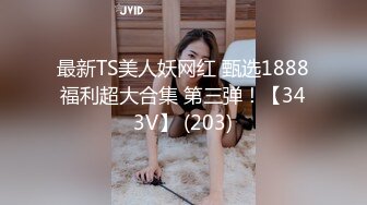 最新TS美人妖网红 甄选1888福利超大合集 第三弹！【343V】 (203)