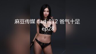 麻豆传媒 dad-012 爸气十足 ep28