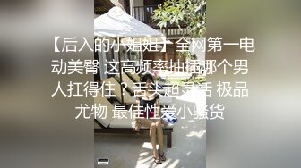 【后入的小姐姐】全网第一电动美臀 这高频率抽插哪个男人扛得住？舌头超灵活 极品尤物 最佳性爱小骚货