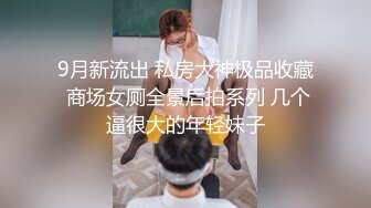 9月新流出 私房大神极品收藏 商场女厕全景后拍系列 几个逼很大的年轻妹子