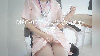 MPG-0099女同学恳求操逼-徐蕾