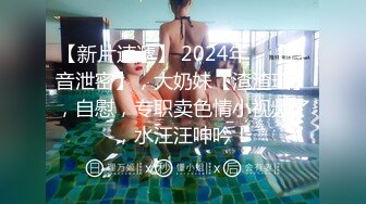 【新片速遞】 2024年，【抖音泄密】，大奶妹【渣渣瑶】，自慰，专职卖色情小视频了，水汪汪呻吟！