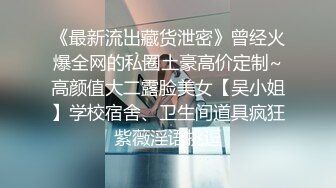 《最新流出藏货泄密》曾经火爆全网的私圈土豪高价定制~高颜值大二露脸美女【吴小姐】学校宿舍、卫生间道具疯狂紫薇淫语挑逗