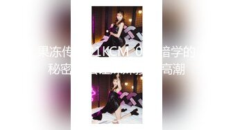 果冻传媒91KCM_047暗学的秘密拳法让妹妹接连高潮