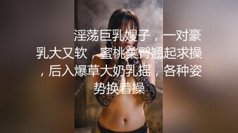 ❤️❤️淫荡巨乳嫂子，一对豪乳大又软，蜜桃美臀翘起求操，后入爆草大奶乳摇，各种姿势换着操