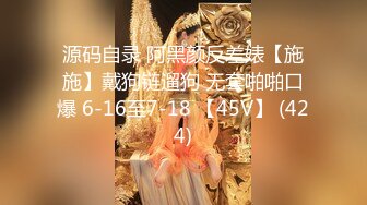 源码自录 阿黑颜反差婊【施施】戴狗链遛狗 无套啪啪口爆 6-16至7-18 【45V】 (424)