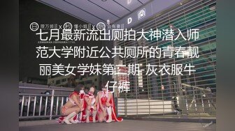 七月最新流出厕拍大神潜入师范大学附近公共厕所的青春靓丽美女学妹第二期-灰衣服牛仔裤