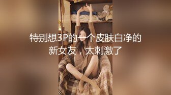 特别想3P的一个皮肤白净的新女友，太刺激了