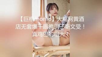 【巨根momo】大鸡网黄酒店无套爆干眼镜胡子斯文受！真鸡巴的粗大！