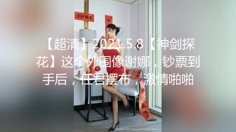 【超清】2021.5.8【神剑探花】这个外围像谢娜，钞票到手后，任君摆布，激情啪啪