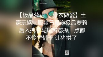 【极品萝莉❤️穿衣做爱】土豪玩操制服爽马尾辫极品萝莉 后入拽着马尾辫怼操一点都不怜香惜玉 让猪拱了