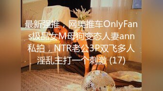 最新强推，网美推车OnlyFans极品女M母狗变态人妻ann私拍，NTR老公3P双飞多人淫乱主打一个刺激 (17)