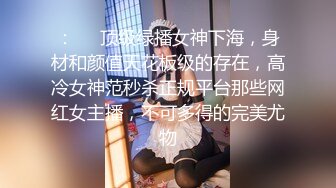 ：❤️顶级绿播女神下海，身材和颜值天花板级的存在，高冷女神范秒杀正规平台那些网红女主播，不可多得的完美尤物