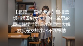 【超顶❤️绿帽大神】黑椒盖饭✿帮母狗女友连约三单男轮番上阵猛艹饥渴淫荡属性大解放反差女神小穴不断榨精