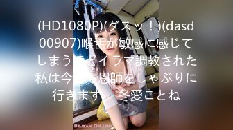 (HD1080P)(ダスッ！)(dasd00907)喉舌が敏感に感じてしまうほどイラマ調教された私は今日も恩師をしゃぶりに行きます。 冬愛ことね