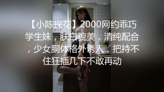 【小陈探花】2000网约乖巧学生妹，肤白貌美，清纯配合，少女胴体格外诱人，把持不住狂插几下不敢再动