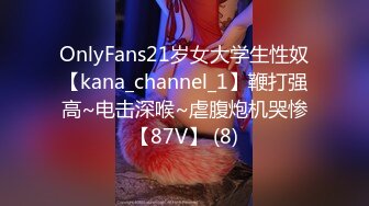 OnlyFans21岁女大学生性奴【kana_channel_1】鞭打强高~电击深喉~虐腹炮机哭惨【87V】 (8)