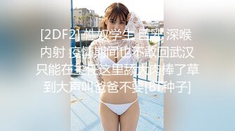 [2DF2] 性奴学生 巨乳 深喉 内射 疫情期间也不敢回武汉只能在主任这里舔大肉棒了草到大声叫爸爸不要[BT种子]