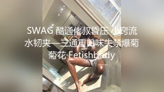 SWAG 酷通佬叔昏压 小窍流水韧夹—三通重口味失禁爆菊菊花 Fetishbody