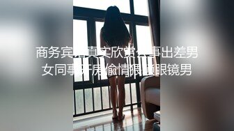 商务宾馆真实欣赏公事出差男女同事开房偸情猥琐眼镜男