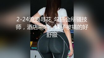 2-24流浪寻花_勾搭会所骚技师，酒店啪啪，妹子被搞的好舒服