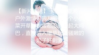 【新片速遞】  周导的夏天，户外激情听狼友指挥选个小扒菜开草，衣服都没脱撸起大鸡巴，直接后入爆草玩弄骚嫩的奶子好刺激